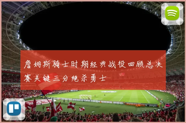 詹姆斯骑士时期经典战役回顾总决赛关键三分绝杀勇士