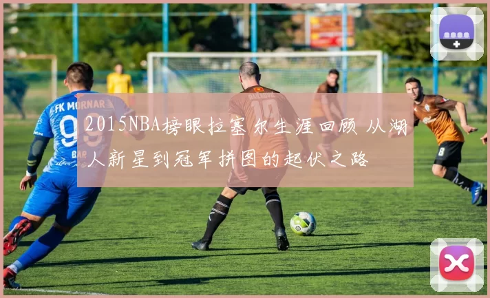 2015NBA榜眼拉塞尔生涯回顾 从湖人新星到冠军拼图的起伏之路