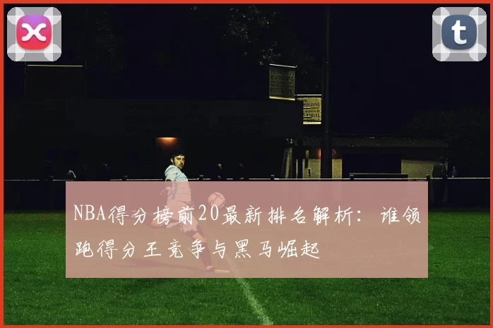 NBA得分榜前20最新排名解析：谁领跑得分王竞争与黑马崛起