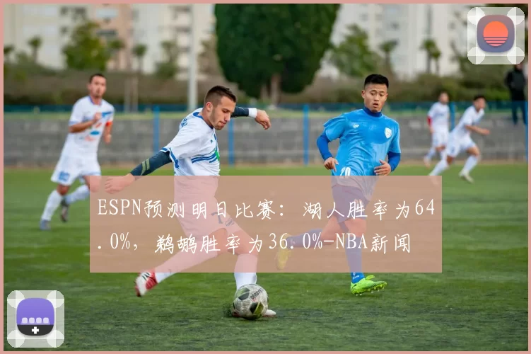 ESPN预测明日比赛：湖人胜率为64.0%，鹈鹕胜率为36.0%-NBA新闻