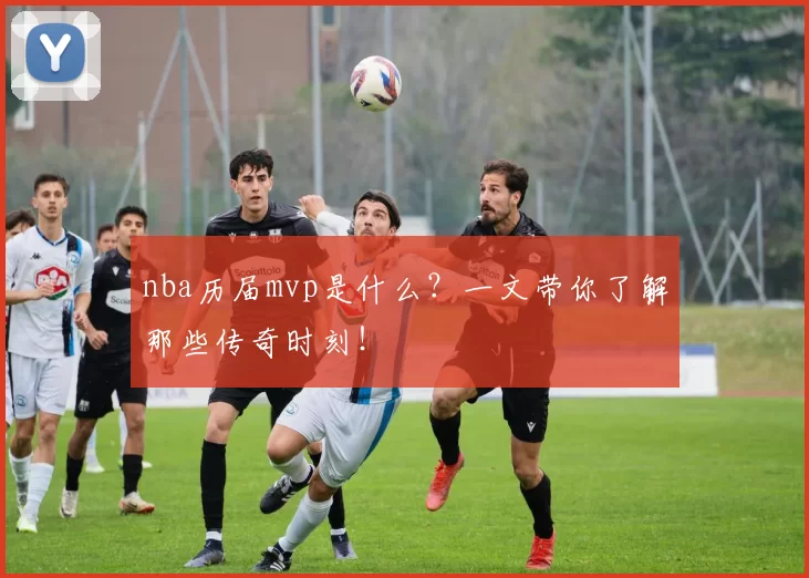nba历届mvp是什么?一文带你了解那些传奇时刻!