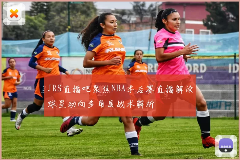 JRS直播吧聚焦NBA季后赛直播解读球星动向多角度战术解析