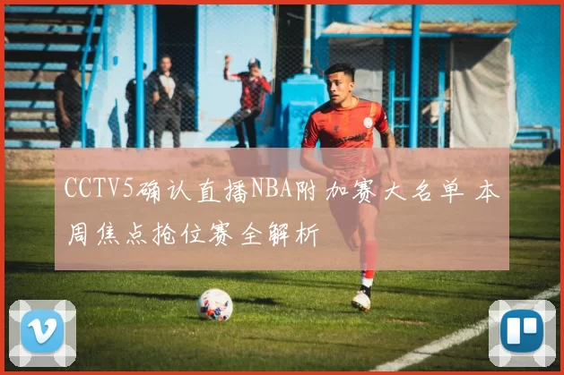 CCTV5确认直播NBA附加赛大名单 本周焦点抢位赛全解析