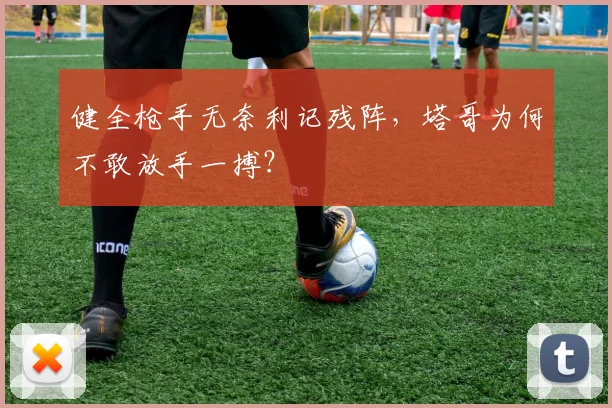 健全枪手无奈利记残阵，塔哥为何不敢放手一搏？