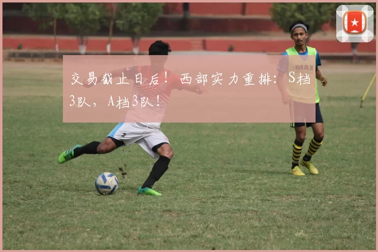 交易截止日后!西部实力重排:S档3队,A档3队!