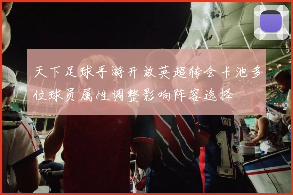 天下足球手游开放英超转会卡池多位球员属性调整影响阵容选择