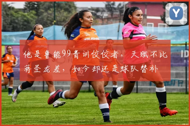 他是鲁能99青训佼佼者,天赋不比蒋圣龙差,如今却还是球队替补