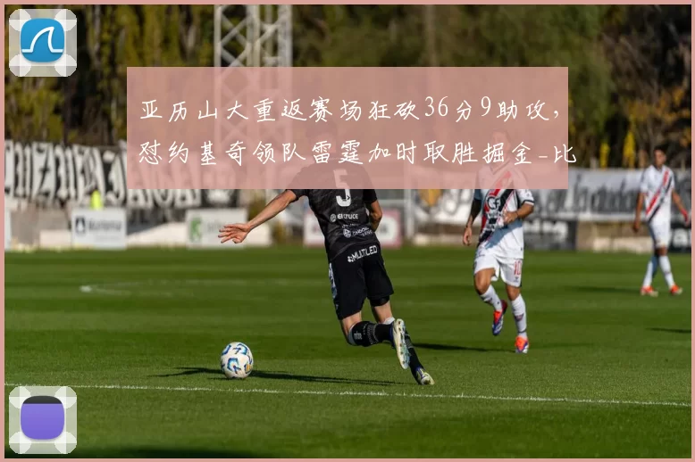 亚历山大重返赛场狂砍36分9助攻,怼约基奇领队雷霆加时取胜掘金_比赛_1_NBA