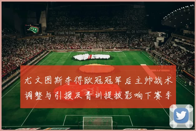尤文图斯夺得欧冠冠军后主帅战术调整与引援及青训提拔影响下赛季前景