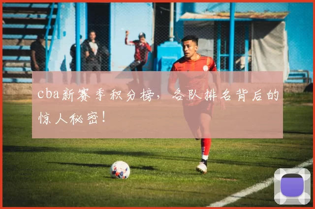 cba新赛季积分榜,各队排名背后的惊人秘密!