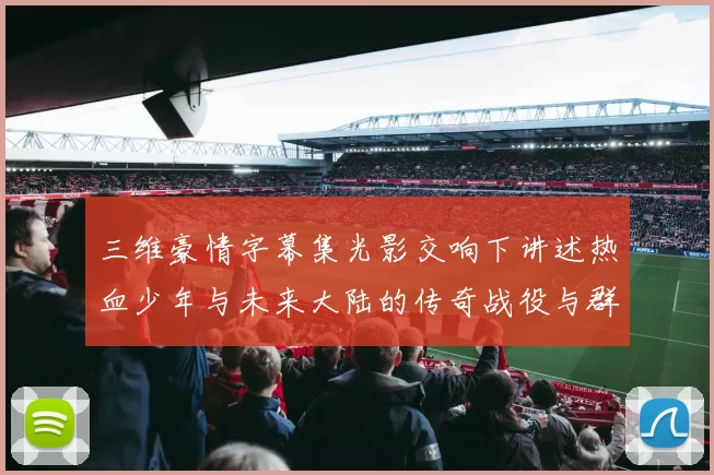 三维豪情字幕集光影交响下讲述热血少年与未来大陆的传奇战役与群星