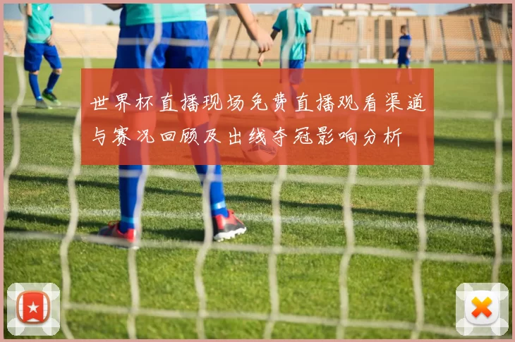 世界杯直播现场免费直播观看渠道与赛况回顾及出线夺冠影响分析