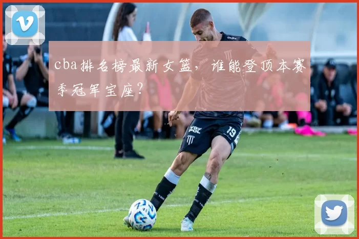 cba排名榜最新女篮,谁能登顶本赛季冠军宝座?