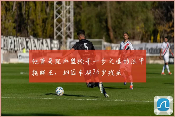 他曾是距加盟枪手一步之遥的法甲抢断王,却因车祸26岁残疾