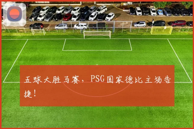 五球大胜马赛，PSG国家德比主场告捷！
