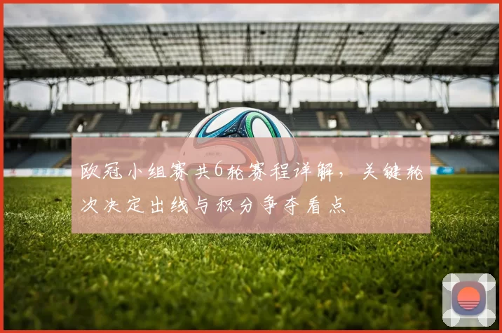 欧冠小组赛共6轮赛程详解，关键轮次决定出线与积分争夺看点