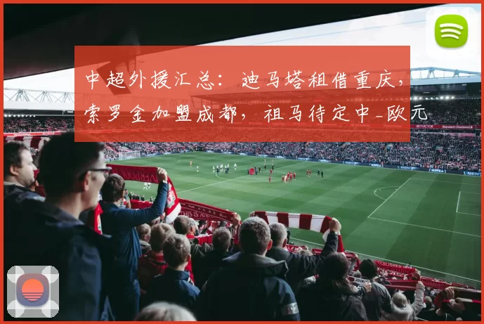 中超外援汇总：迪马塔租借重庆，索罗金加盟成都，祖马待定中_欧元_身价_蓉城