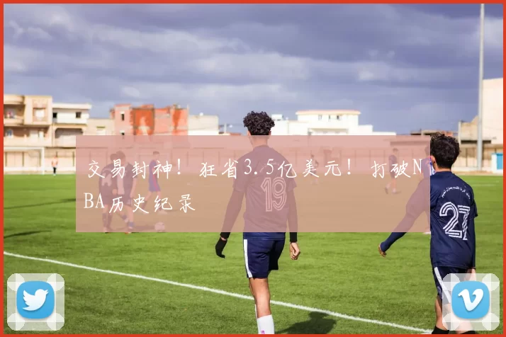 交易封神！狂省3.5亿美元！打破NBA历史纪录