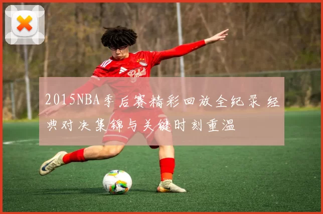 2015NBA季后赛精彩回放全纪录 经典对决集锦与关键时刻重温