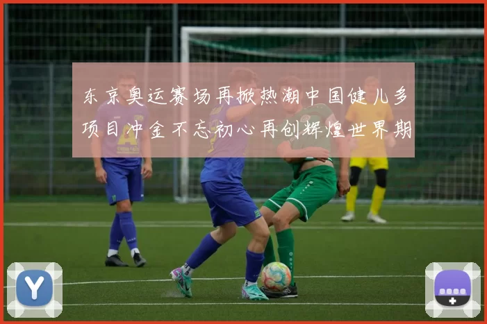 东京奥运赛场再掀热潮中国健儿多项目冲金不忘初心再创辉煌世界期待