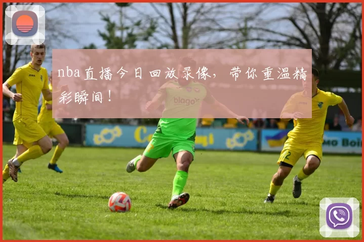 nba直播今日回放录像，带你重温精彩瞬间！
