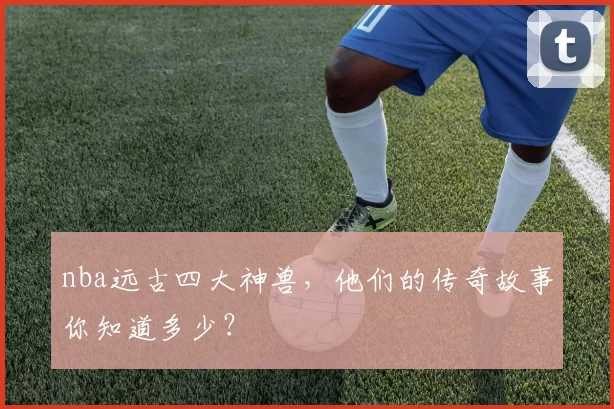 nba远古四大神兽,他们的传奇故事你知道多少?