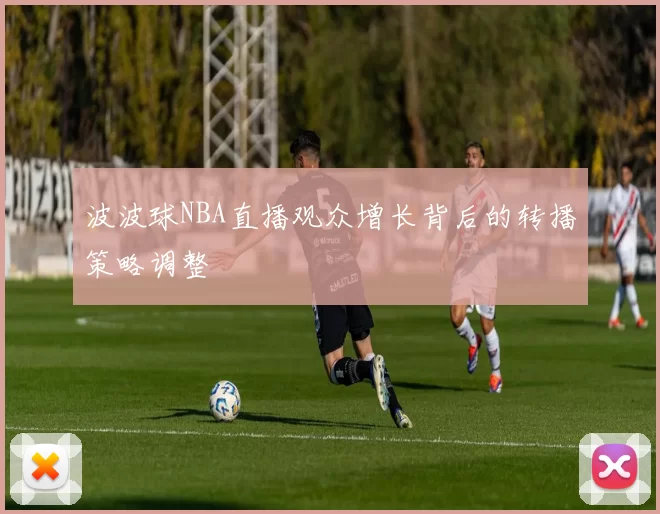 波波球NBA直播观众增长背后的转播策略调整