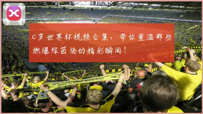 c罗世界杯视频合集，带你重温那些燃爆绿茵场的精彩瞬间！