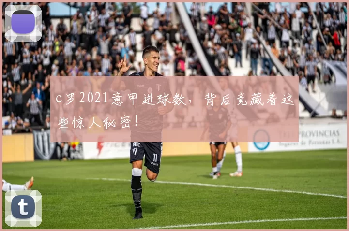 c罗2021意甲进球数，背后竟藏着这些惊人秘密！
