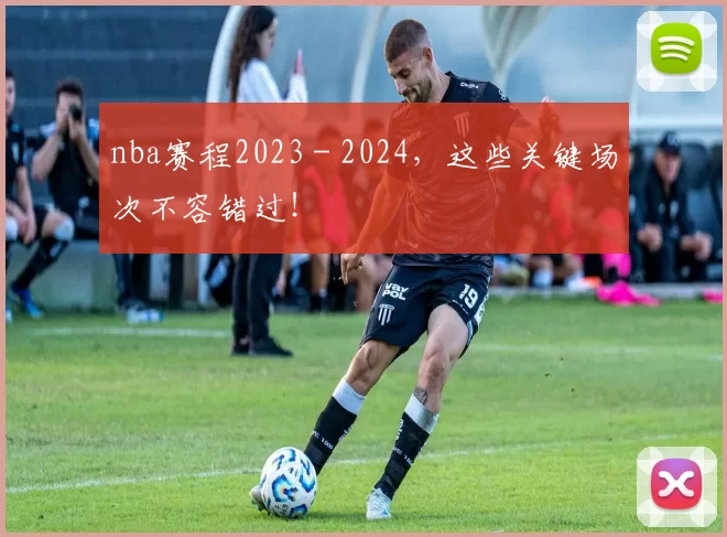 nba赛程2023 - 2024，这些关键场次不容错过！