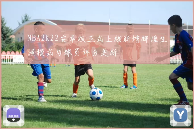 NBA2K22安卓版正式上线新增辉煌生涯模式与球员评分更新