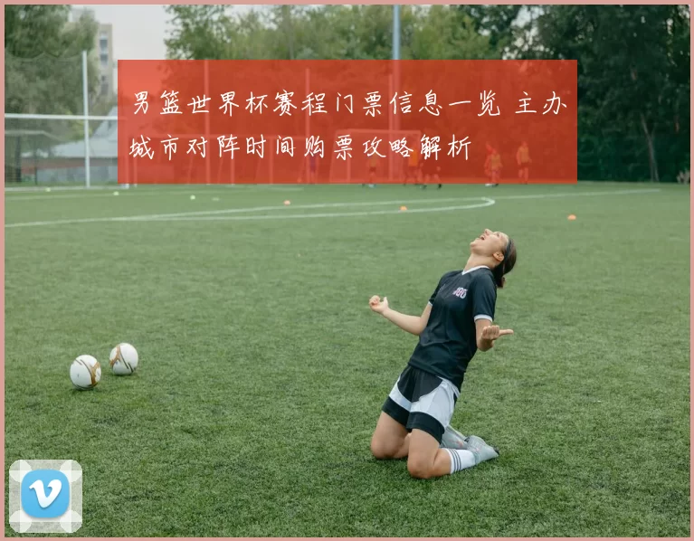 男篮世界杯赛程门票信息一览 主办城市对阵时间购票攻略解析