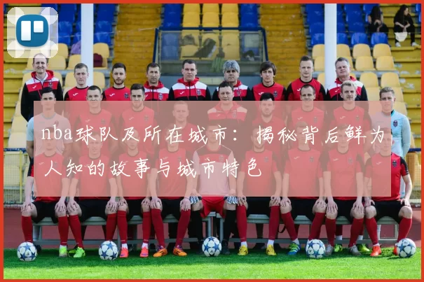 nba球队及所在城市:揭秘背后鲜为人知的故事与城市特色