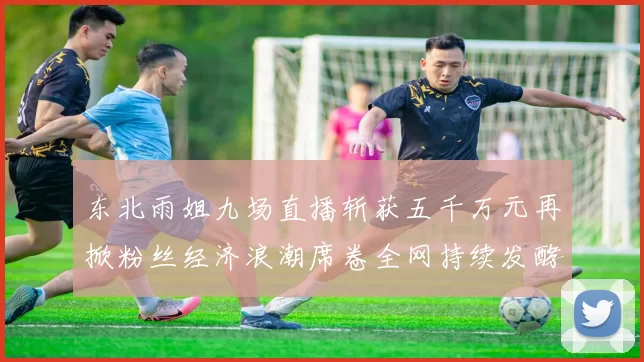 东北雨姐九场直播斩获五千万元再掀粉丝经济浪潮席卷全网持续发酵