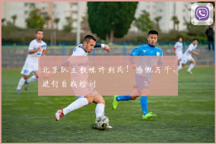 北京队主教练许利民！感慨万千，进行自我检讨