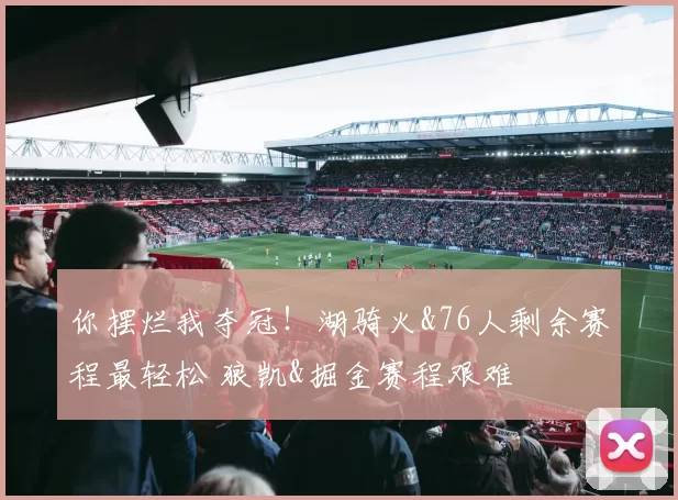 你摆烂我夺冠!湖骑火&76人剩余赛程最轻松 狼凯&掘金赛程艰难