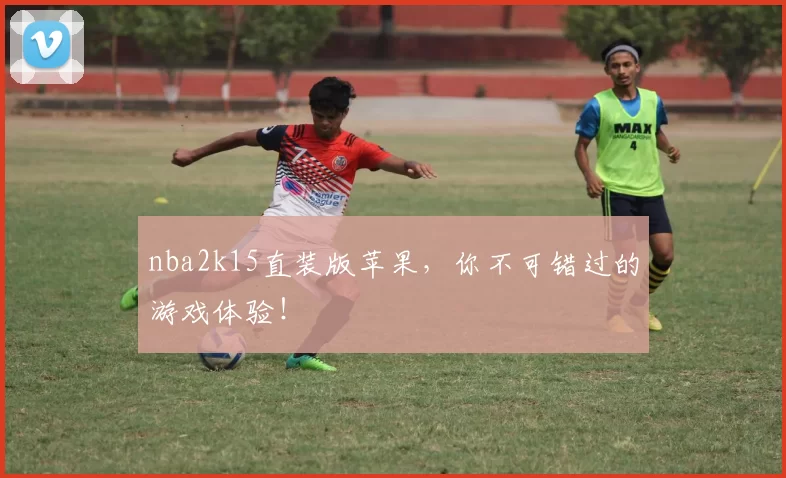 nba2k15直装版苹果，你不可错过的游戏体验！
