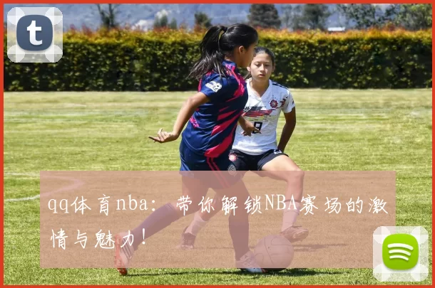 qq体育nba:带你解锁NBA赛场的激情与魅力!