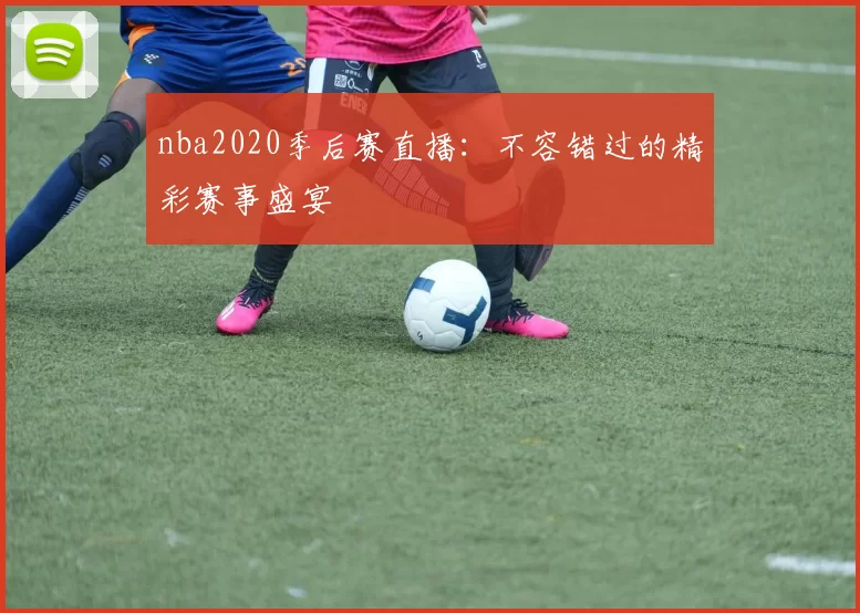 nba2020季后赛直播：不容错过的精彩赛事盛宴