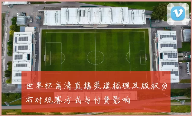 世界杯高清直播渠道梳理及版权分布对观赛方式与付费影响