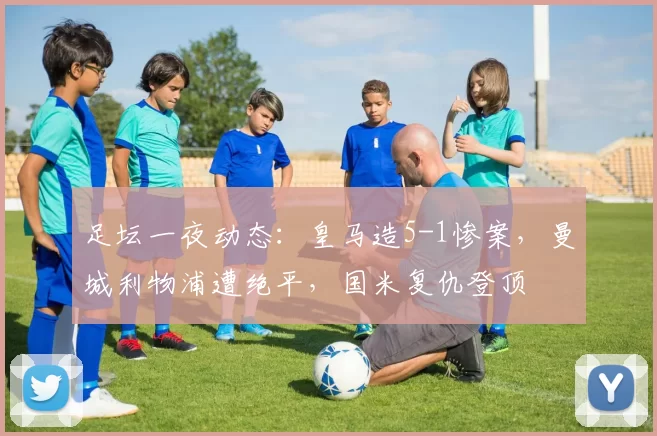 足坛一夜动态：皇马造5-1惨案，曼城利物浦遭绝平，国米复仇登顶